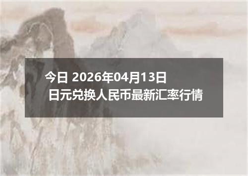 今日 2026年04月13日 日元兑换人民币最新汇率行情