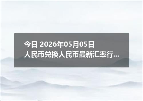 今日 2026年05月05日 人民币兑换人民币最新汇率行情