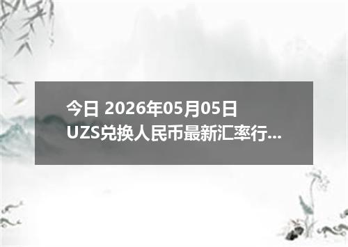 今日 2026年05月05日 UZS兑换人民币最新汇率行情