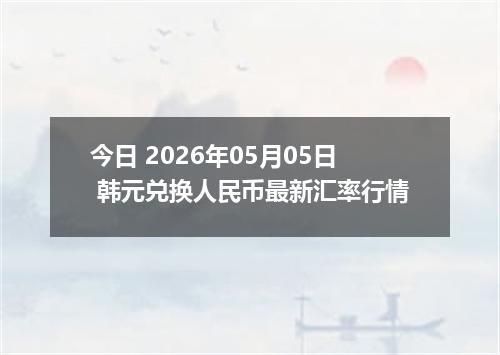 今日 2026年05月05日 韩元兑换人民币最新汇率行情