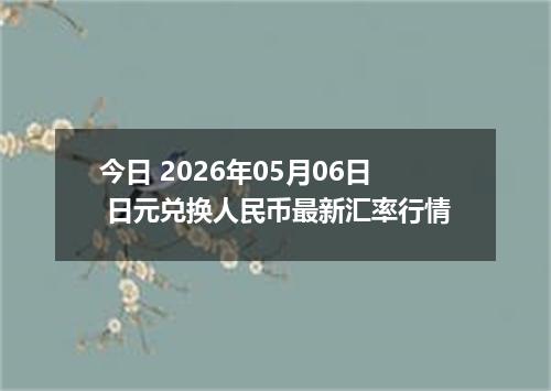 今日 2026年05月06日 日元兑换人民币最新汇率行情
