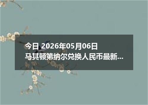 今日 2026年05月06日 马其顿第纳尔兑换人民币最新汇率行情