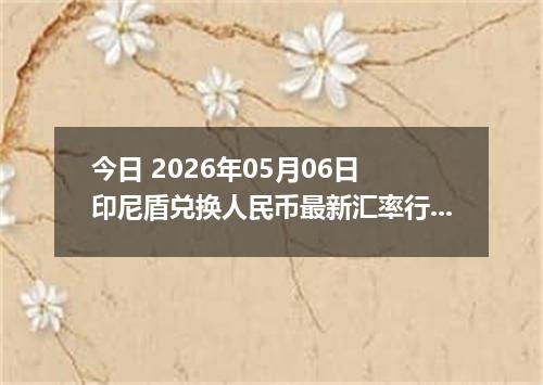 今日 2026年05月06日 印尼盾兑换人民币最新汇率行情