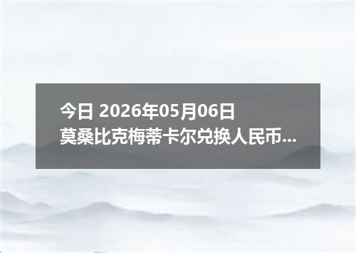 今日 2026年05月06日 莫桑比克梅蒂卡尔兑换人民币最新汇率行情