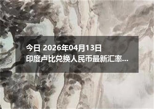 今日 2026年04月13日 印度卢比兑换人民币最新汇率行情