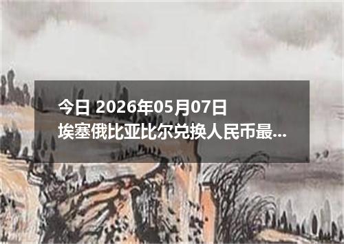 今日 2026年05月07日 埃塞俄比亚比尔兑换人民币最新汇率行情
