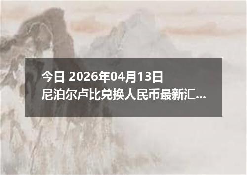 今日 2026年04月13日 尼泊尔卢比兑换人民币最新汇率行情