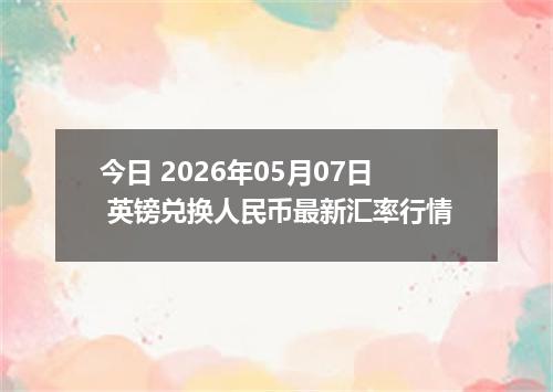 今日 2026年05月07日 英镑兑换人民币最新汇率行情