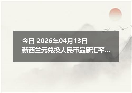 今日 2026年04月13日 新西兰元兑换人民币最新汇率行情