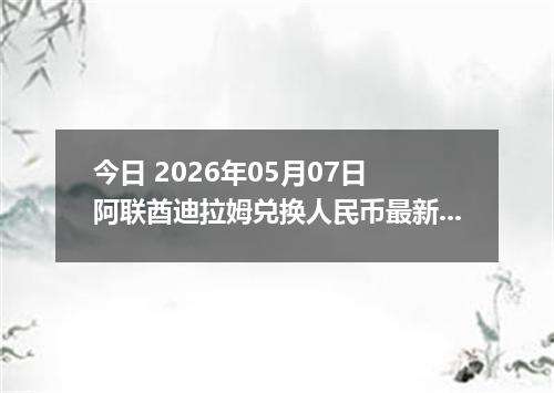 今日 2026年05月07日 阿联酋迪拉姆兑换人民币最新汇率行情