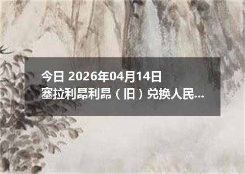 今日 2026年04月14日 塞拉利昂利昂（旧）兑换人民币最新汇率行情