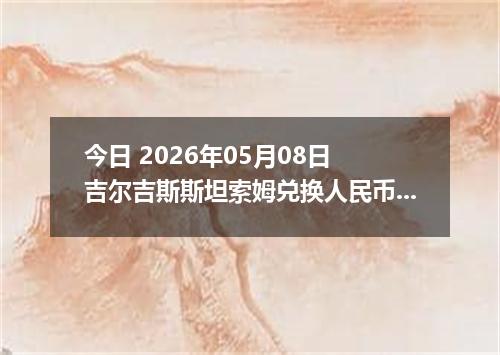 今日 2026年05月08日 吉尔吉斯斯坦索姆兑换人民币最新汇率行情