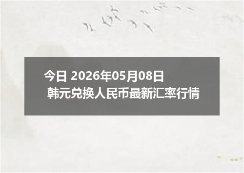 今日 2026年05月08日 韩元兑换人民币最新汇率行情