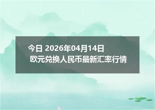 今日 2026年04月14日 欧元兑换人民币最新汇率行情