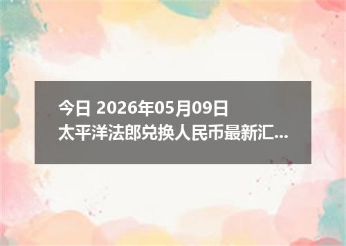 今日 2026年05月09日 太平洋法郎兑换人民币最新汇率行情