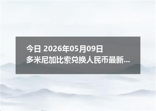 今日 2026年05月09日 多米尼加比索兑换人民币最新汇率行情