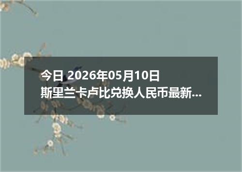 今日 2026年05月10日 斯里兰卡卢比兑换人民币最新汇率行情