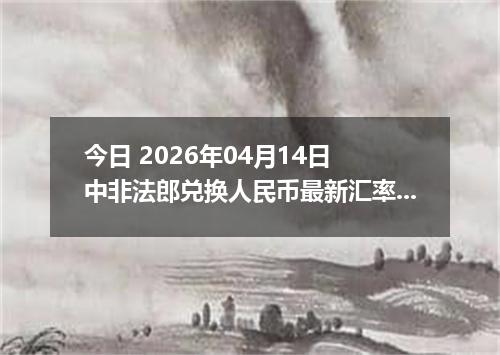 今日 2026年04月14日 中非法郎兑换人民币最新汇率行情