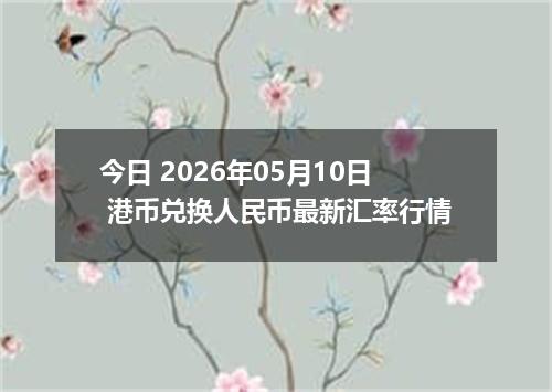 今日 2026年05月10日 港币兑换人民币最新汇率行情