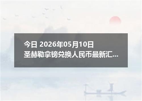 今日 2026年05月10日 圣赫勒拿镑兑换人民币最新汇率行情