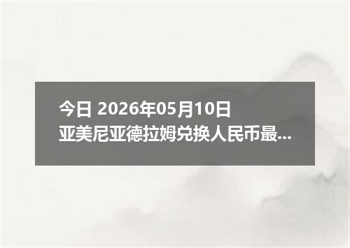 今日 2026年05月10日 亚美尼亚德拉姆兑换人民币最新汇率行情
