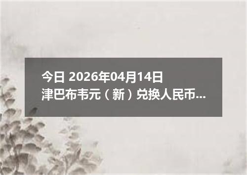 今日 2026年04月14日 津巴布韦元（新）兑换人民币最新汇率行情