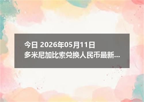 今日 2026年05月11日 多米尼加比索兑换人民币最新汇率行情