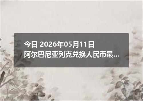 今日 2026年05月11日 阿尔巴尼亚列克兑换人民币最新汇率行情