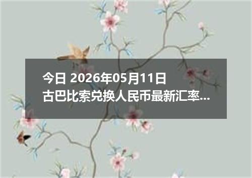 今日 2026年05月11日 古巴比索兑换人民币最新汇率行情