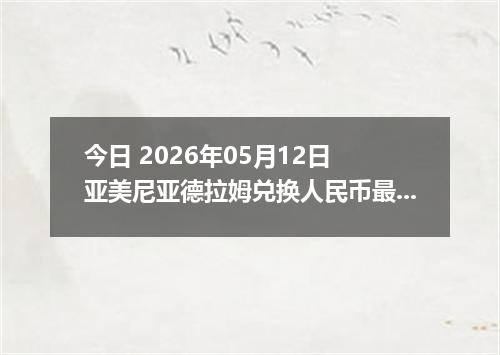 今日 2026年05月12日 亚美尼亚德拉姆兑换人民币最新汇率行情