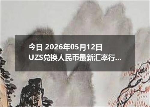 今日 2026年05月12日 UZS兑换人民币最新汇率行情