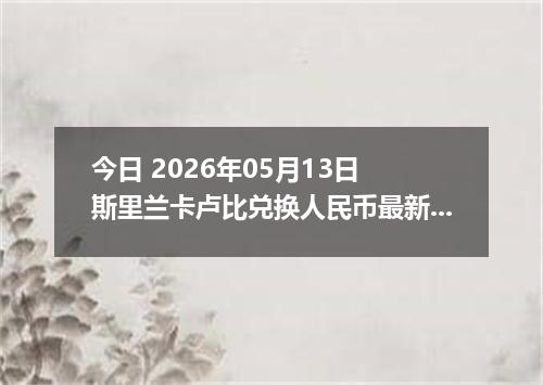 今日 2026年05月13日 斯里兰卡卢比兑换人民币最新汇率行情