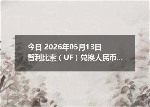 今日 2026年05月13日 智利比索（UF）兑换人民币最新汇率行情