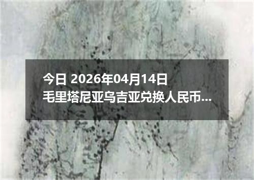 今日 2026年04月14日 毛里塔尼亚乌吉亚兑换人民币最新汇率行情