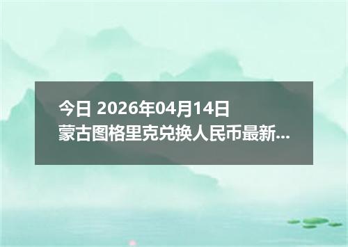 今日 2026年04月14日 蒙古图格里克兑换人民币最新汇率行情