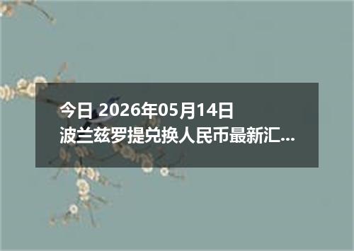 今日 2026年05月14日 波兰兹罗提兑换人民币最新汇率行情
