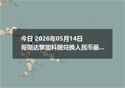 今日 2026年05月14日 哥斯达黎加科朗兑换人民币最新汇率行情