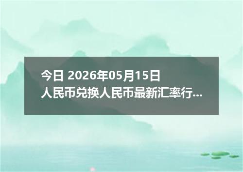 今日 2026年05月15日 人民币兑换人民币最新汇率行情