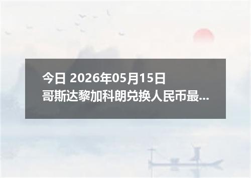 今日 2026年05月15日 哥斯达黎加科朗兑换人民币最新汇率行情