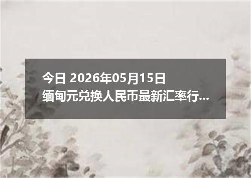 今日 2026年05月15日 缅甸元兑换人民币最新汇率行情
