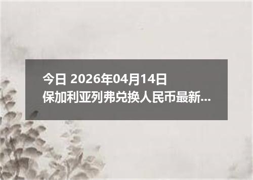 今日 2026年04月14日 保加利亚列弗兑换人民币最新汇率行情