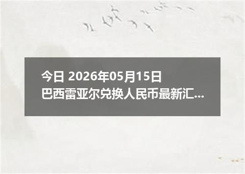 今日 2026年05月15日 巴西雷亚尔兑换人民币最新汇率行情