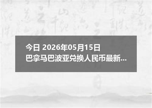 今日 2026年05月15日 巴拿马巴波亚兑换人民币最新汇率行情