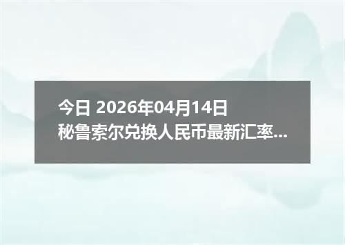 今日 2026年04月14日 秘鲁索尔兑换人民币最新汇率行情