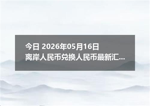 今日 2026年05月16日 离岸人民币兑换人民币最新汇率行情