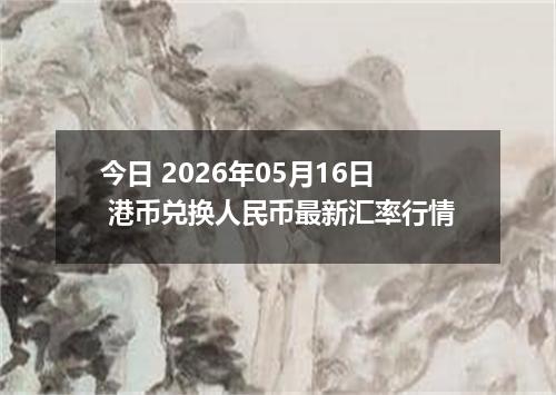 今日 2026年05月16日 港币兑换人民币最新汇率行情