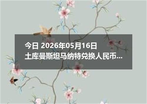 今日 2026年05月16日 土库曼斯坦马纳特兑换人民币最新汇率行情