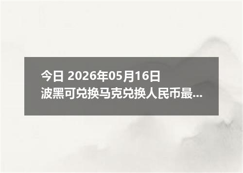 今日 2026年05月16日 波黑可兑换马克兑换人民币最新汇率行情