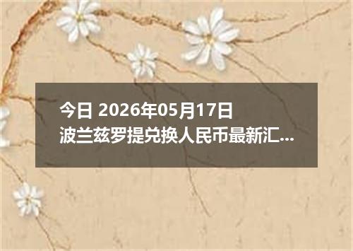 今日 2026年05月17日 波兰兹罗提兑换人民币最新汇率行情