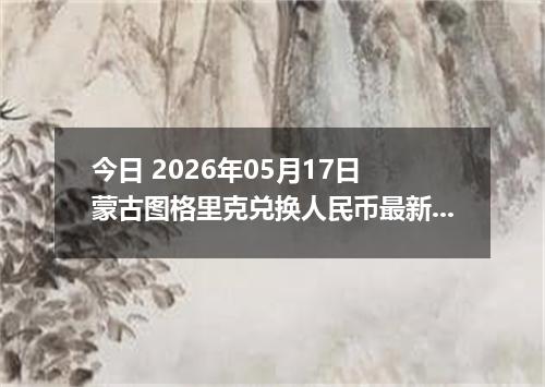 今日 2026年05月17日 蒙古图格里克兑换人民币最新汇率行情